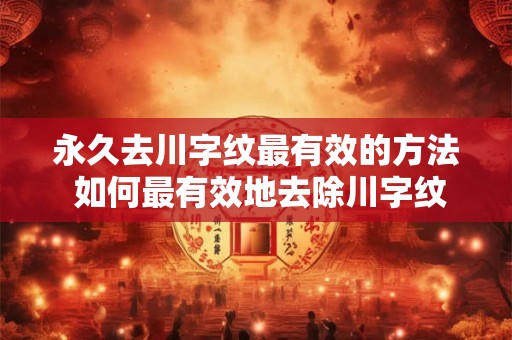 永久去川字纹最有效的方法 如何最有效地去除川字纹永久痕迹 永久去川字纹最有效的方法 如何最有效地去除川字纹永久痕迹