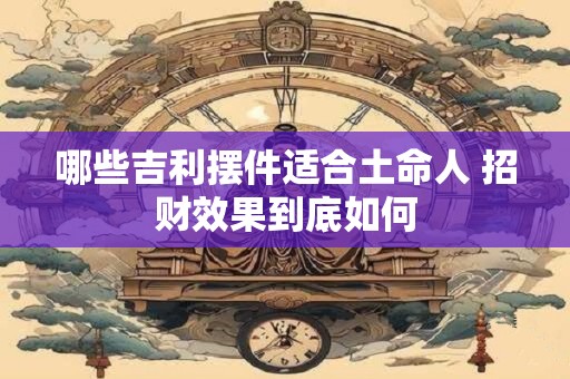 哪些吉利摆件适合土命人 招财效果到底如何