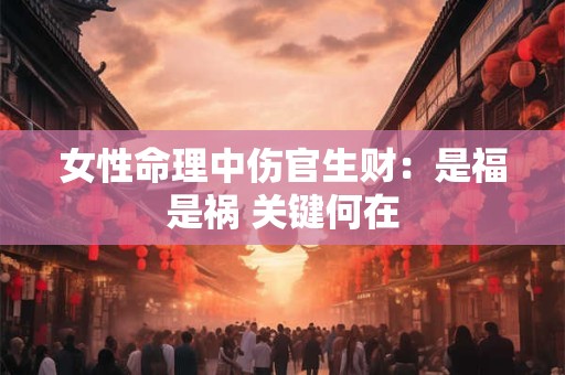 女性命理中伤官生财：是福是祸 关键何在