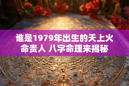 谁是1979年出生的天上火命贵人 八字命理来揭秘