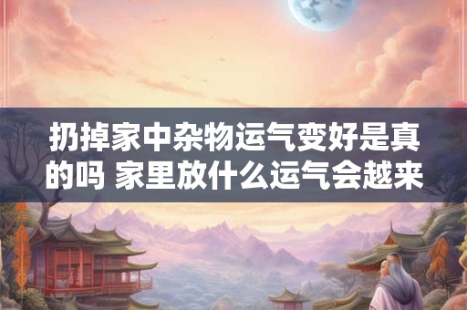扔掉家中杂物运气变好是真的吗 家里放什么运气会越来越好