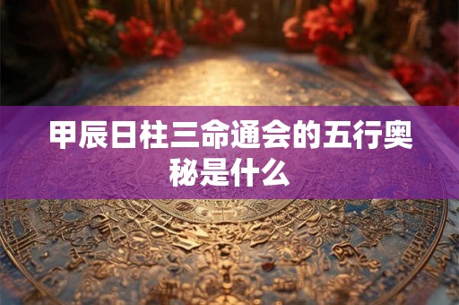 甲辰日柱三命通会的五行奥秘是什么 甲辰日柱三命通会的五行奥秘是什么