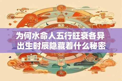 为何水命人五行旺衰各异 出生时辰隐藏着什么秘密
