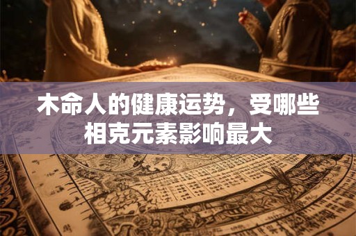 木命人的健康运势，受哪些相克元素影响最大