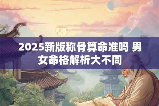 2025新版称骨算命准吗 男女命格解析大不同