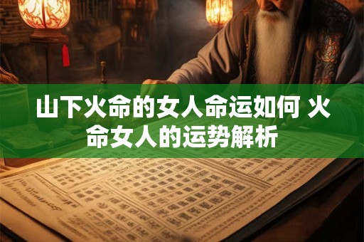 山下火命的女人命运如何 火命女人的运势解析