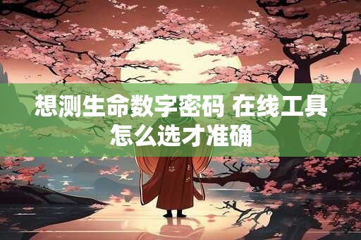 想测生命数字密码 在线工具怎么选才准确 想测生命数字密码 在线工具怎么选才准确