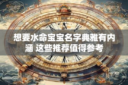 想要水命宝宝名字典雅有内涵 这些推荐值得参考