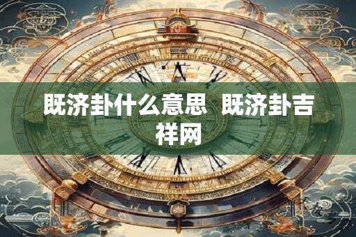 既济卦什么意思 既济卦吉祥网 既济卦什么意思 既济卦吉祥网