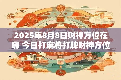 2025年8月8日财神方位在哪 今日打麻将打牌财神方位