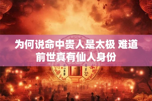 为何说命中贵人是太极 难道前世真有仙人身份
