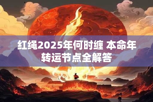 红绳2025年何时缠 本命年转运节点全解答