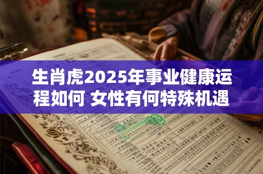 生肖虎2025年事业健康运程如何 女性有何特殊机遇 生肖虎2025年事业健康运程如何 女性有何特殊机遇
