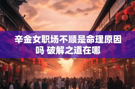 辛金女职场不顺是命理原因吗 破解之道在哪