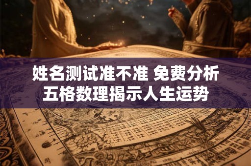 姓名测试准不准 免费分析五格数理揭示人生运势