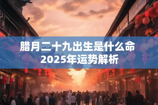 腊月二十九出生是什么命 2025年运势解析