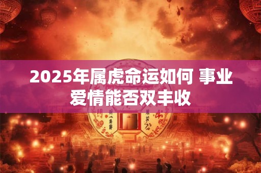 2025年属虎命运如何 事业爱情能否双丰收