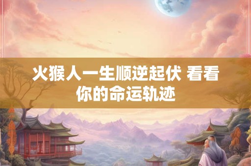 详细阅读:火猴人一生顺逆起伏 看看你的命运轨迹 火猴人一生顺逆起伏 看看你的命运轨迹