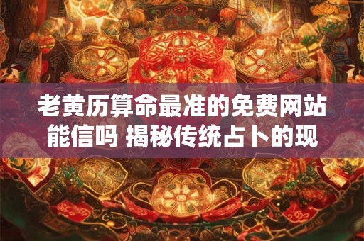 老黄历算命最准的免费网站能信吗 揭秘传统占卜的现代应用