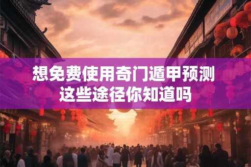 想免费使用奇门遁甲预测 这些途径你知道吗 想免费使用奇门遁甲预测 这些途径你知道吗