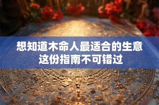 想知道木命人最适合的生意 这份指南不可错过 想知道木命人最适合的生意 这份指南不可错过