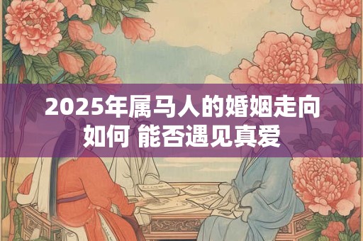 2025年属马人的婚姻走向如何 能否遇见真爱