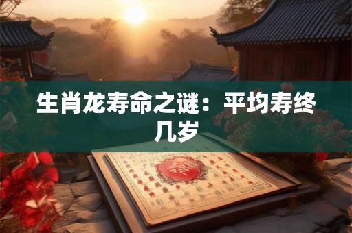 生肖龙寿命之谜：平均寿终几岁