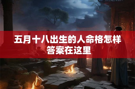 五月十八出生的人命格怎样 答案在这里 五月十八出生的人命格怎样 答案在这里