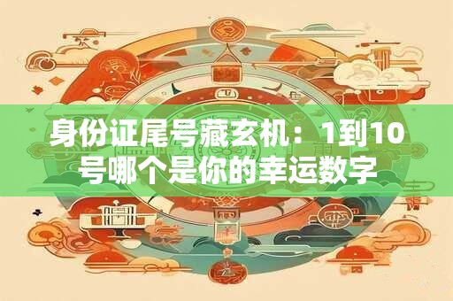 身份证尾号藏玄机：1到10号哪个是你的幸运数字