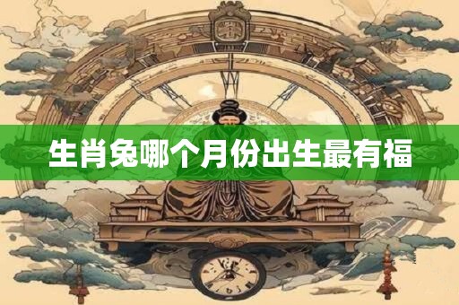 详细阅读:生肖兔哪个月份出生最有福 生肖兔哪个月份出生最有福
