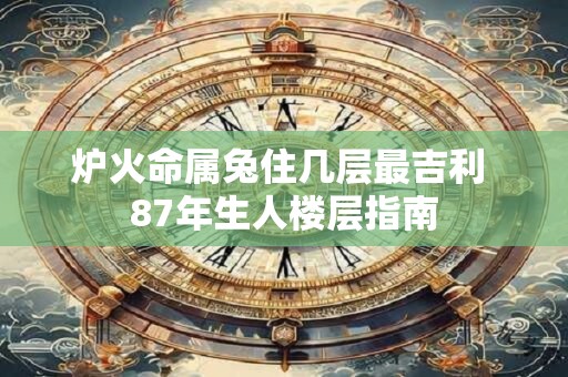炉火命属兔住几层最吉利 87年生人楼层指南
