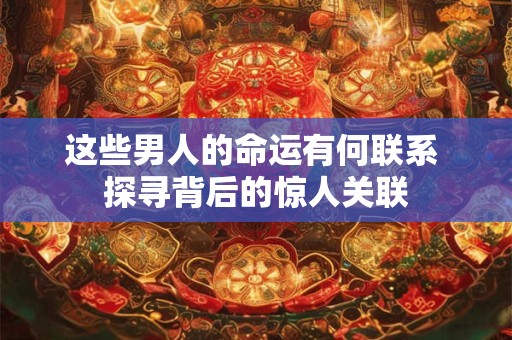 这些男人的命运有何联系 探寻背后的惊人关联