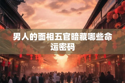 男人的面相五官暗藏哪些命运密码