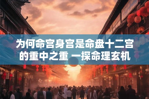 为何命宫身宫是命盘十二宫的重中之重 一探命理玄机