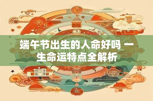 端午节出生的人命好吗 一生命运特点全解析