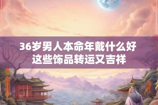 36岁男人本命年戴什么好 这些饰品转运又吉祥