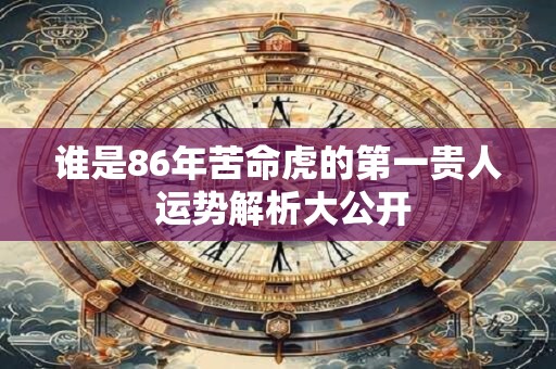 谁是86年苦命虎的第一贵人 运势解析大公开