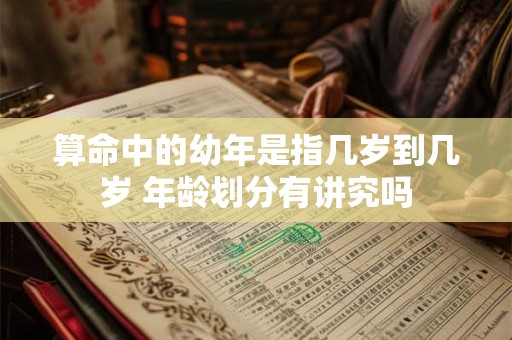 算命中的幼年是指几岁到几岁 年龄划分有讲究吗