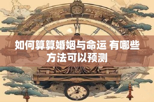 详细阅读:如何算算婚姻与命运 有哪些方法可以预测 如何算算婚姻与命运 有哪些方法可以预测