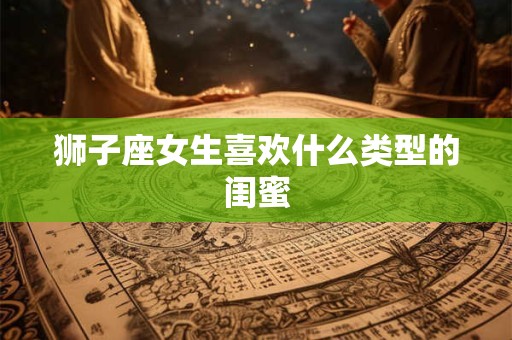 狮子座女生喜欢什么类型的闺蜜