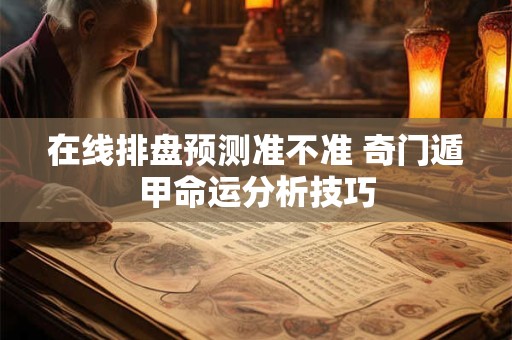 在线排盘预测准不准 奇门遁甲命运分析技巧