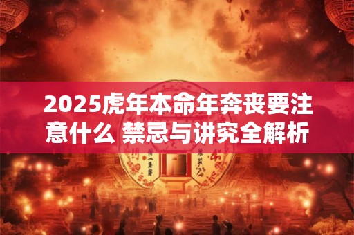 2025虎年本命年奔丧要注意什么 禁忌与讲究全解析 2025虎年本命年奔丧要注意什么 禁忌与讲究全解析