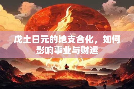 戊土日元的地支合化，如何影响事业与财运