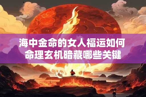 海中金命的女人福运如何 命理玄机暗藏哪些关键