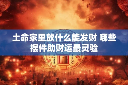 土命家里放什么能发财 哪些摆件助财运最灵验