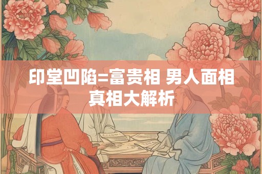 印堂凹陷=富贵相 男人面相真相大解析