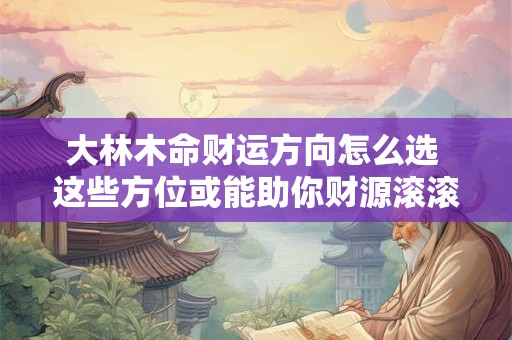 大林木命财运方向怎么选 这些方位或能助你财源滚滚