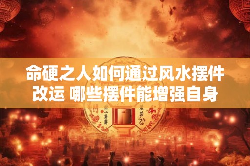 命硬之人如何通过风水摆件改运 哪些摆件能增强自身气场