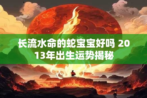 长流水命的蛇宝宝好吗 2013年出生运势揭秘