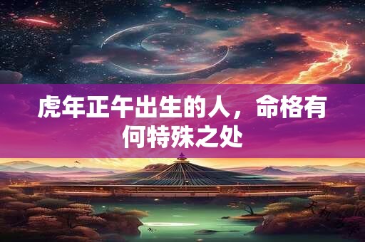 虎年正午出生的人，命格有何特殊之处
